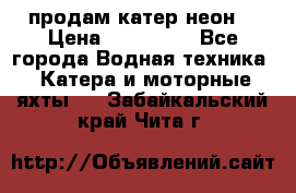 продам катер неон  › Цена ­ 550 000 - Все города Водная техника » Катера и моторные яхты   . Забайкальский край,Чита г.